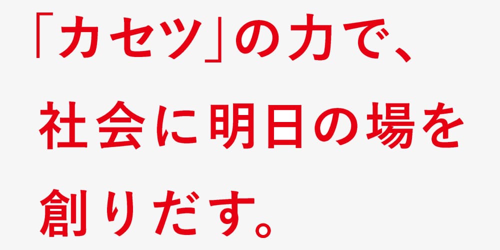 「カセツ」の力で社会に明日の場を創りだす。